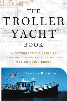 The Troller Yacht Book: A Powerboater's Guide to Crossing Oceans Without Getting Wet or Going Broke - Buehler, George