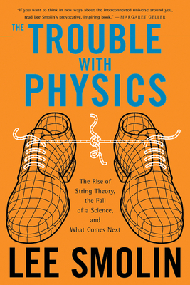 The Trouble with Physics: The Rise of String Theory, the Fall of a Science, and What Comes Next - Smolin, Lee