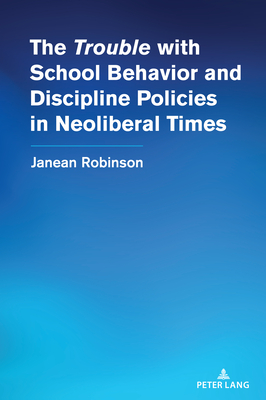 The "Trouble" with School Behavior and Discipline Policies in Neoliberal Times - Steinberg, Shirley R, and Robinson, Janean