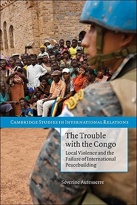The Trouble with the Congo: Local Violence and the Failure of International Peacebuilding - Autesserre, Sverine