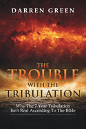 The Trouble With The Tribulation: Why The 7 Year Tribulation Isn't According To The Bible