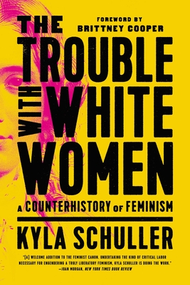 The Trouble with White Women: A Counterhistory of Feminism - Schuller, Kyla, and Cooper, Brittney (Foreword by)