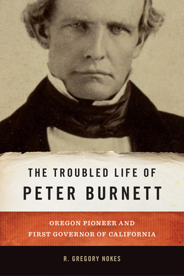 The Troubled Life of Peter Burnett: Oregon Pioneer and First Governor of California - Nokes, R Gregory