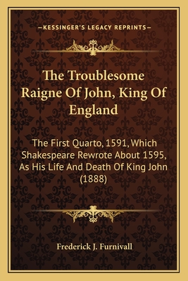 The Troublesome Raigne Of John, King Of England: The First Quarto, 1591, Which Shakespeare Rewrote About 1595, As His Life And Death Of King John (1888) - Furnivall, Frederick J (Editor)