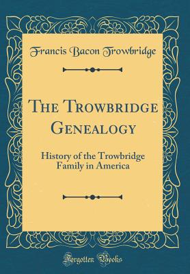 The Trowbridge Genealogy: History of the Trowbridge Family in America (Classic Reprint) - Trowbridge, Francis Bacon