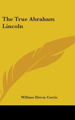 The True Abraham Lincoln - Curtis, William Eleroy