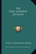 The True Andrew Jackson - Brady, Cyrus Townsend