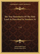 The True Boundaries Of The Holy Land As Described In Numbers 34: 1-12: Solving The Many Diversified Theories As To Their Location (1917)