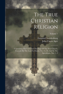 The True Christian Religion: Containing The Universal Theology Of The New Church, Foretold By The Lord In Daniel, Vii. 13, 14, And In The Apocalypse, Xxi. 1, 2; Volume 1