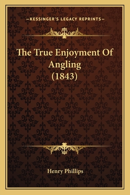 The True Enjoyment Of Angling (1843) - Phillips, Henry