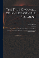 The True Grounds of Ecclesiasticall Regiment: Set Forth in a Briefe Dissertation Maintaining the Kings Spirituall Supremacie Against the Pretended Independencie of the Prelates Ets. ..