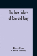 The True History Of Tom And Jerry; Or, The Day And Night Scenes, Of Life In London, From The Start To The Finish. With A Key To The Persons And Places, Together With A Vocabulary And Glossary Of The Flash And Slang Terms, Occuring In The Course Of The...