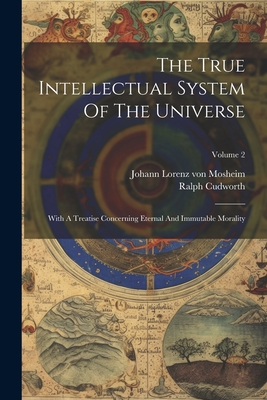 The True Intellectual System Of The Universe: With A Treatise Concerning Eternal And Immutable Morality; Volume 2 - Cudworth, Ralph, and Johann Lorenz Von Mosheim (Creator)