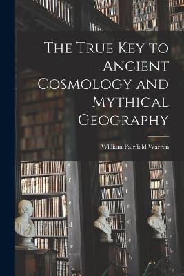 The True Key to Ancient Cosmology and Mythical Geography - Warren, William Fairfield