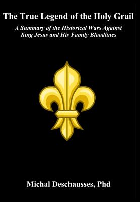 The True Legend of the Holy Grail - A Summary of the Historical Wars Against King Jesus and His Family Bloodlines - Deschausses, Michal, and Nostradamus, Michel (Original Author)