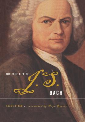 The True Life of Johann Sebastian Bach - Eidam, Klaus, and Rogers, Hoyt