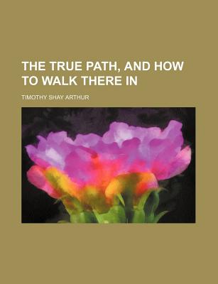 The True Path, and How to Walk There In; - Arthur, T S (Timothy Shay) 1809-1885 (Creator)