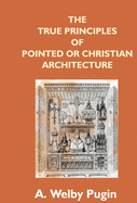 The True Principles Of Pointed Or Christian Architecture: Set Forth In Two Lectures Delivered At St. Marie'S, Oscott