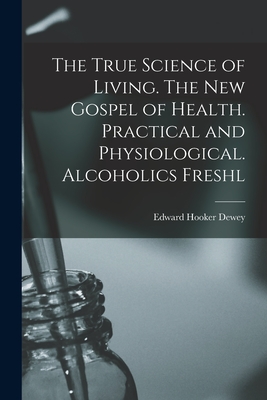 The True Science of Living. The new Gospel of Health. Practical and Physiological. Alcoholics Freshl - Dewey, Edward Hooker