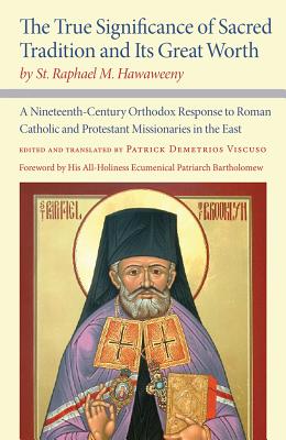 The True Significance of Sacred Tradition and Its Great Worth, by St. Raphael M. Hawaweeny: A Nineteenth-Century Orthodox Response to Roman Catholic and Protestant Missionaries in the East - Hawaweeny, St Raphael M, and Viscuso, Patrick Demetrios (Translated by), and Ecumenical Patriarch Bartholomew, His All...