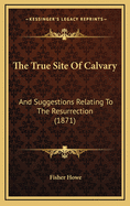 The True Site of Calvary: And Suggestions Relating to the Resurrection (1871)