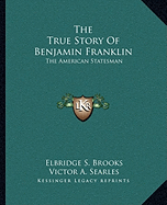 The True Story Of Benjamin Franklin: The American Statesman - Brooks, Elbridge S