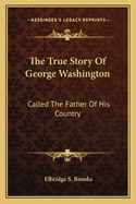 The True Story of George Washington: Called the Father of His Country
