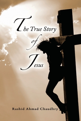 The True Story of Jesus - Chaudhry, Rashid Ahmad