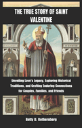 The True Story of Saint Valentine: Unveiling Love's Legacy, Exploring Historical Traditions, and Crafting Enduring Connections for Couples, Families, and Friends