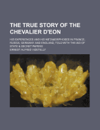 The True Story of the Chevalier D'Eon: His Experiences and His Metamorphoses in France, Russia, Germany and England, Told with the Aid of State & Secret Papers