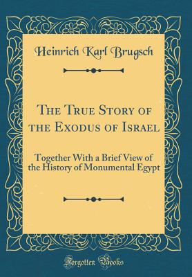 The True Story of the Exodus of Israel: Together with a Brief View of the History of Monumental Egypt (Classic Reprint) - Brugsch, Heinrich Karl