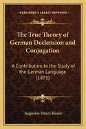 The True Theory of German Declension and Conjugation: A Contribution to the Study of the German Language (1873)