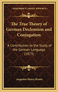 The True Theory of German Declension and Conjugation: A Contribution to the Study of the German Language (1873)