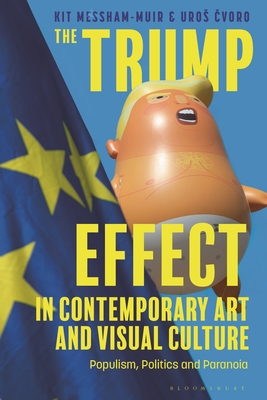 The Trump Effect in Contemporary Art and Visual Culture: Populism, Politics, and Paranoia - Messham-Muir, Kit, and Cvoro, Uros