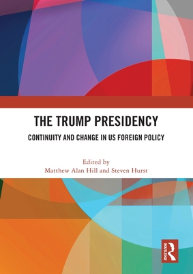 The Trump Presidency: Continuity and Change in US Foreign Policy - Hill, Matthew Alan (Editor), and Hurst, Steven (Editor)