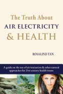 The Truth About Air Electricity & Health: A guide on the use of air ionization and other natural approaches for 21st century health issues