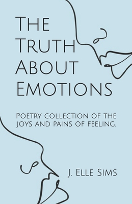 The Truth About Emotions: Poetry collection of the joys and pains of feeling. - Sims, J Elle