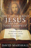 The Truth about Jesus and the "Lost Gospels": A Reasoned Look at Thomas, Judas, and the Gnostic Gospels