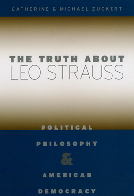 The Truth about Leo Strauss: Political Philosophy and American Democracy - Zuckert, Catherine H, and Zuckert, Michael P