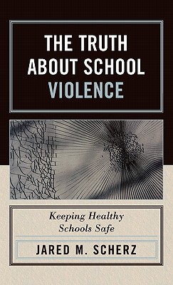 The Truth about School Violence: Keeping Healthy Schools Safe - Scherz, Jared M