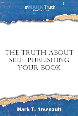 The Truth about Self-Publishing Your Book: Learning How to Quickly and Easily Create, Self-Publish and Market Your New Book - Arsenault, Mark T