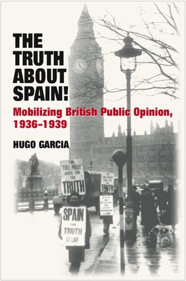 The Truth about Spain!: Mobilizing British Public Opinion, 1936-1939 - Garcia, Hugo