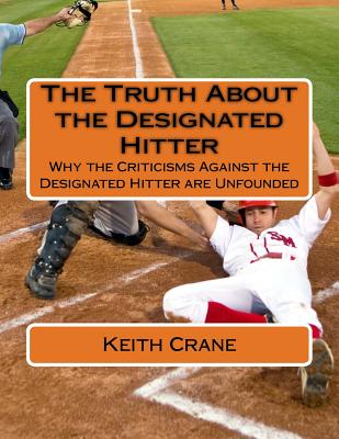 The Truth About the Designated Hitter: Why the Criticisms Against the Designated Hitter are Unfounded - Crane, Keith