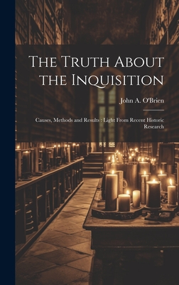 The Truth About the Inquisition: Causes, Methods and Results: Light From Recent Historic Research - O'Brien, John a (John Anthony) 1893 (Creator)