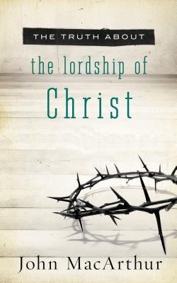 The Truth About the Lordship of Christ - MacArthur, John F.