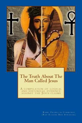 The Truth About The Man Called Jesus: A compilation of logical and historical evidence against the Jesus claims - Hinton, Aminadav Avraham (Foreword by), and Miller, Crystal M (Editor)