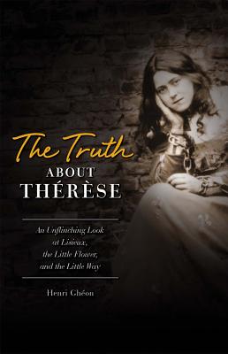 The Truth about Therese: An Unflinching Look at Lisieux, the Little Flower, and the Little Way - Gheon, Henri