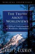 The Truth about Worldviews: A Biblical Understanding of Worldview Alternatives