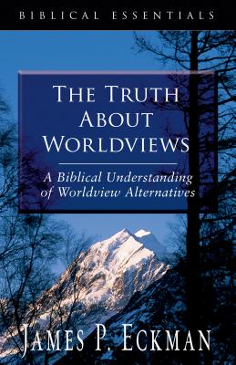 The Truth about Worldviews: A Biblical Understanding of Worldview Alternatives - Eckman, James P