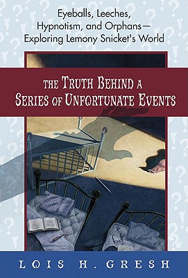 The Truth Behind a Series of Unfortunate Events: Eyeballs, Leeches, Hypnotism, and Orphans---Exploring Lemony Snicket's World - Gresh, Lois H